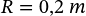 R = 0,2 \ m